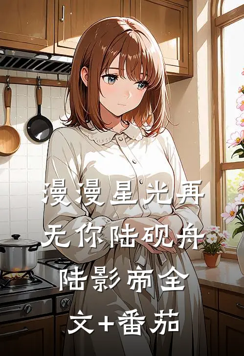 漫漫星光再无你陆砚舟陆影帝全文+番茄