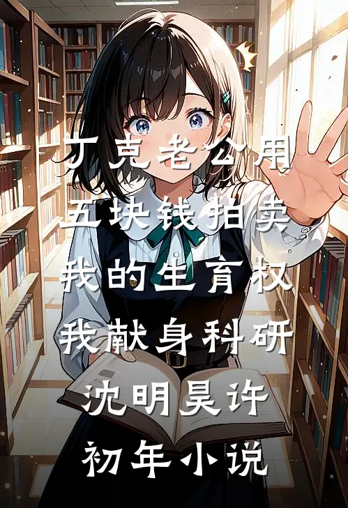 丁克老公用五块钱拍卖我的生育权，我献身科研沈明昊许初年小说