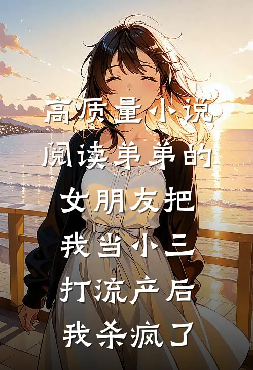 高质量小说阅读弟弟的女朋友把我当小三打流产后，我杀疯了