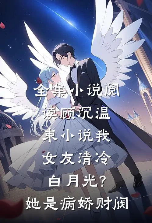 全集小说阅读顾沉温束小说我女友清冷白月光?她是病娇财阀