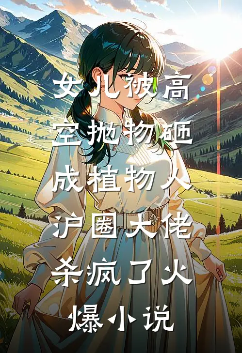 女儿被高空抛物砸成植物人，沪圈大佬杀疯了火爆小说