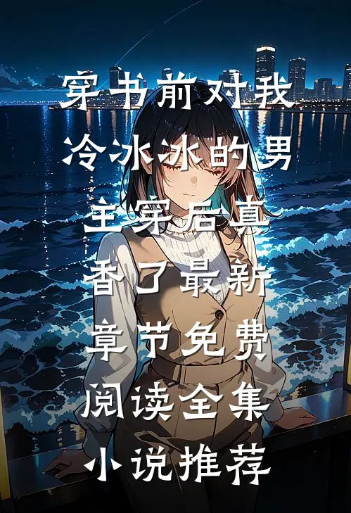 穿书前对我冷冰冰的男主穿后真香了最新章节免费阅读全集小说推荐