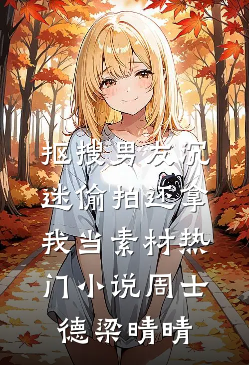 抠搜男友沉迷偷拍还拿我当素材热门小说周士德梁晴晴