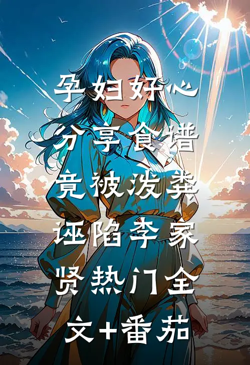 孕妇好心分享食谱竟被泼粪、诬陷李家贤热门全文+番茄