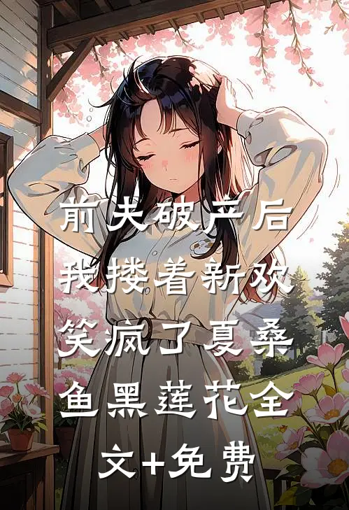 前夫破产后，我搂着新欢笑疯了夏桑鱼黑莲花全文+免费