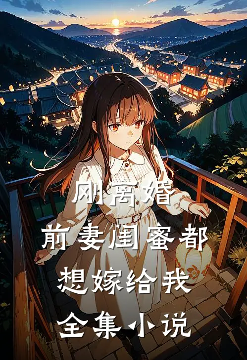 刚离婚，前妻闺蜜都想嫁给我全集小说