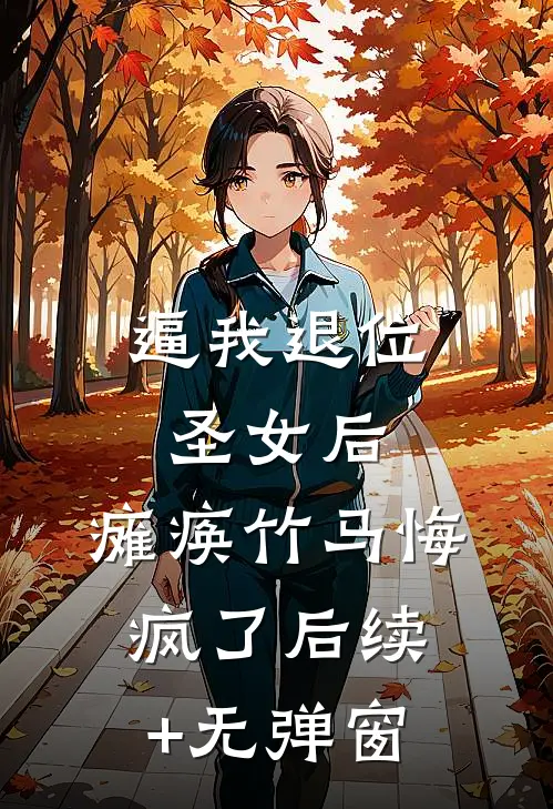 逼我退位圣女后，瘫痪竹马悔疯了后续+无弹窗