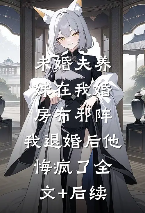 未婚夫养妹在我婚房布邪阵，我退婚后他悔疯了全文+后续