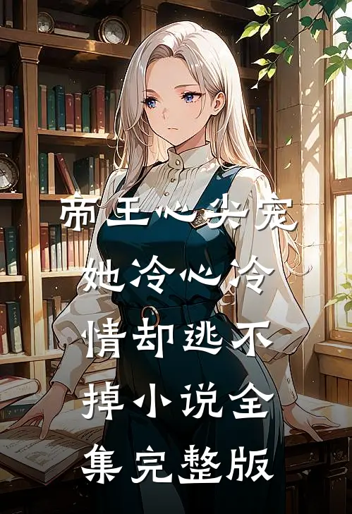 帝王心尖宠：她冷心冷情却逃不掉小说全集完整版