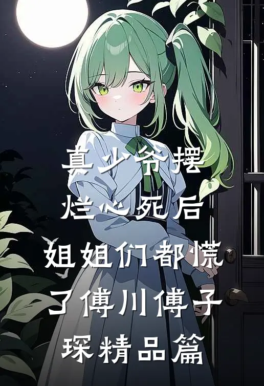 真少爷摆烂心死后，姐姐们都慌了傅川傅子琛精品篇