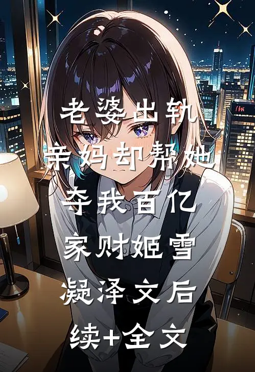 老婆出轨，亲妈却帮她夺我百亿家财姬雪凝泽文后续+全文