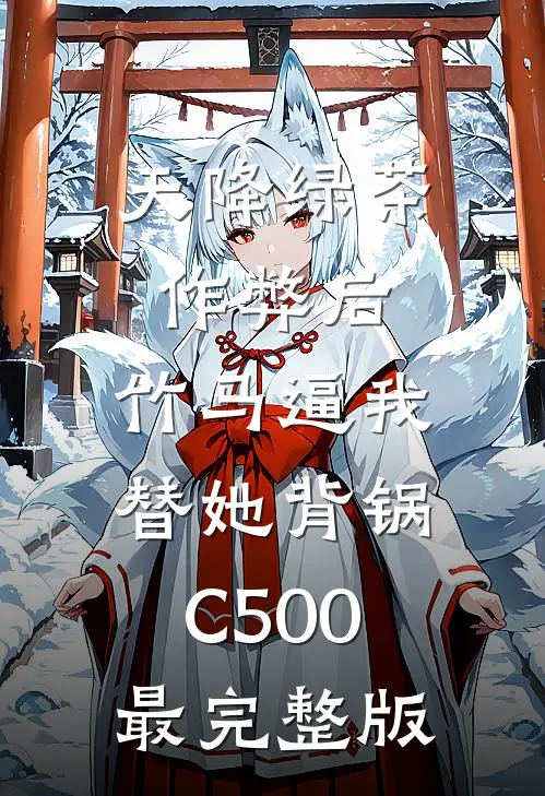 天降绿茶作弊后，竹马逼我替她背锅C500最完整版