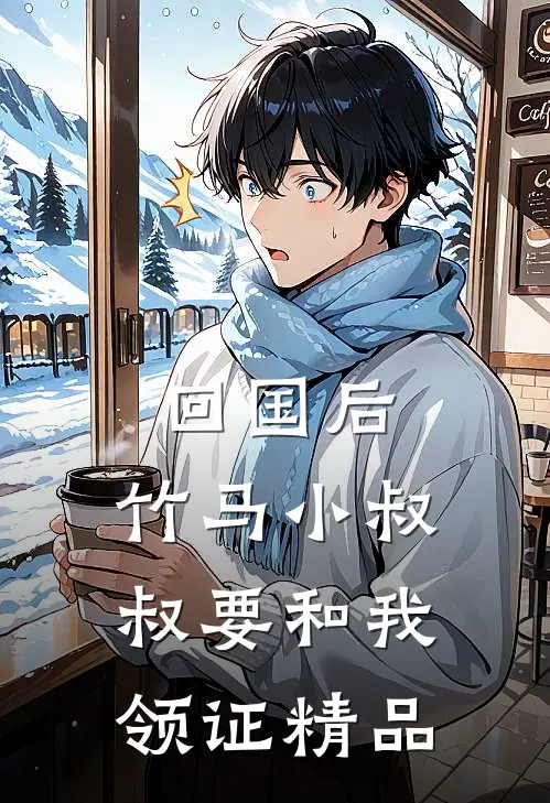 回国后，竹马小叔叔要和我领证精品