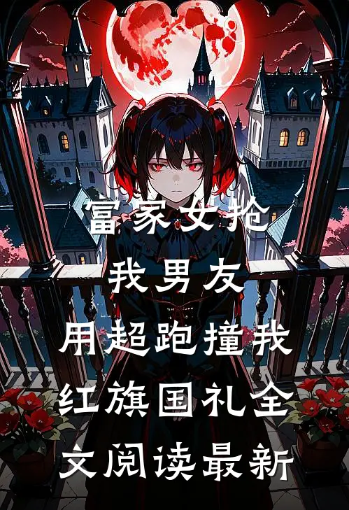 富家女抢我男友，用超跑撞我红旗国礼全文阅读最新