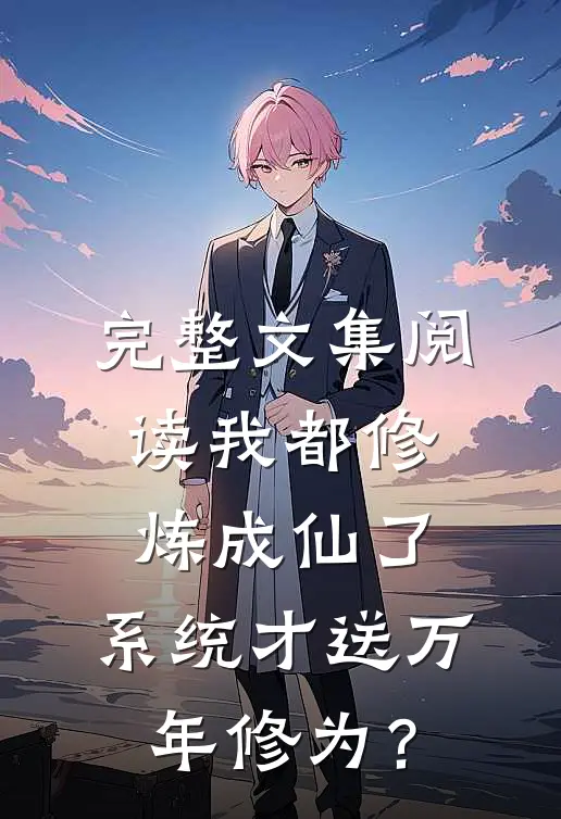 完整文集阅读我都修炼成仙了，系统才送万年修为？