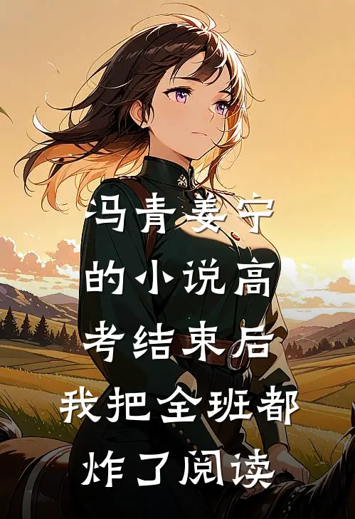 冯青姜宁的小说高考结束后，我把全班都炸了阅读