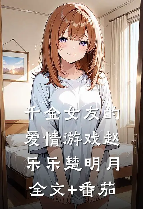 千金女友的爱情游戏赵乐乐楚明月全文+番茄