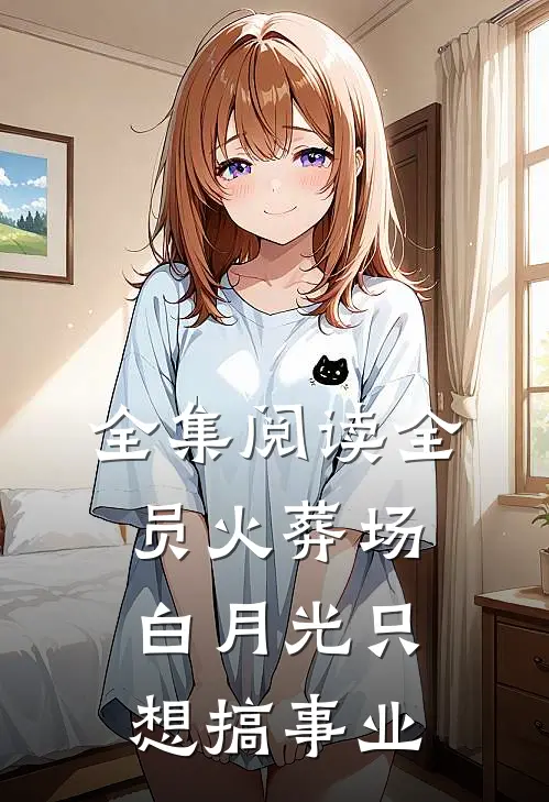全集阅读全员火葬场，白月光只想搞事业