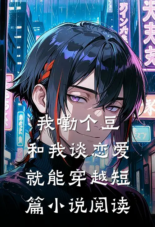 我嘞个豆，和我谈恋爱就能穿越短篇小说阅读