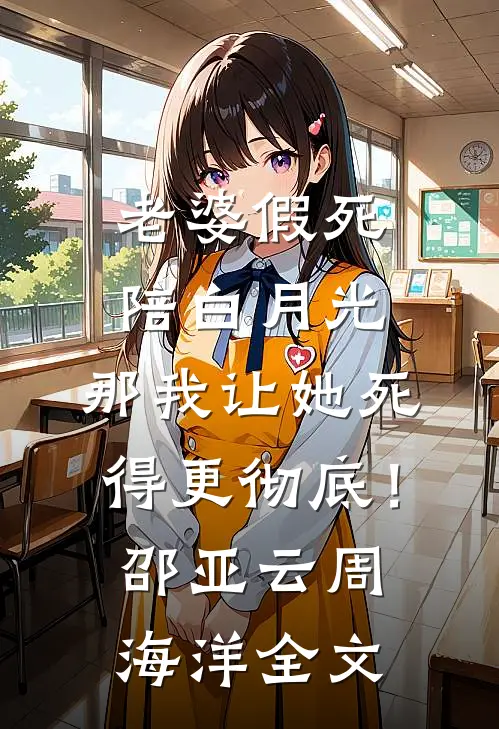 老婆假死陪白月光，那我让她死得更彻底！邵亚云周海洋全文