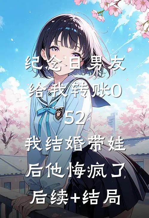 纪念日男友给我转账0.52，我结婚带娃后他悔疯了后续+结局
