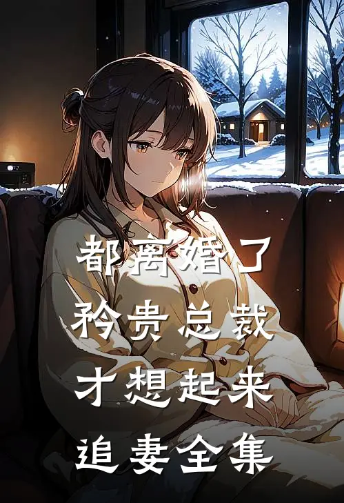 都离婚了，矜贵总裁才想起来追妻全集