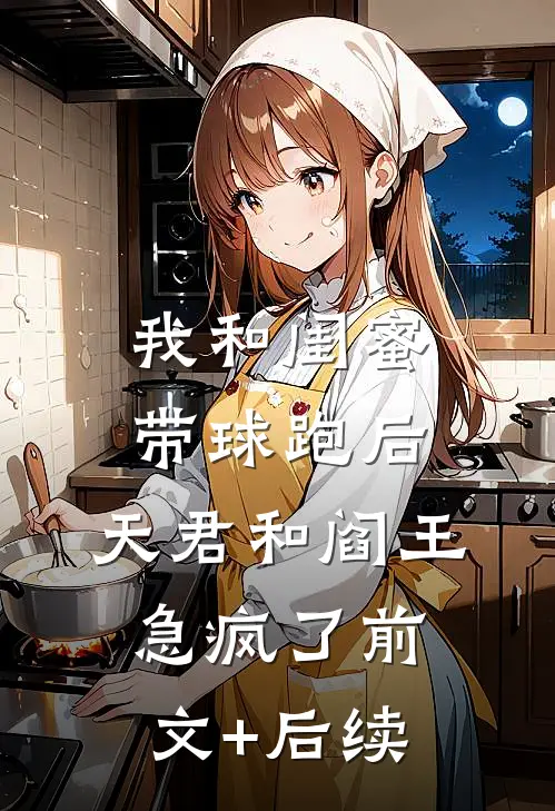 我和闺蜜带球跑后，天君和阎王急疯了前文+后续