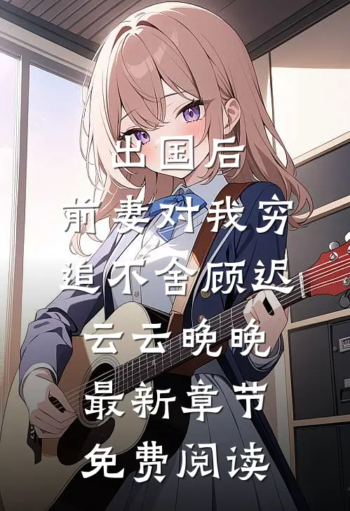 出国后，前妻对我穷追不舍顾迟云云晚晚最新章节免费阅读