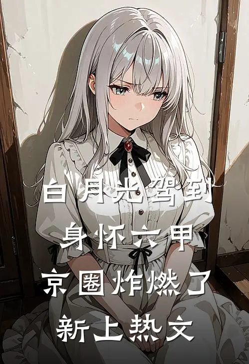 白月光驾到身怀六甲，京圈炸燃了新上热文
