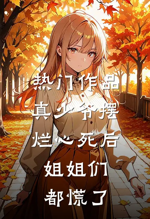 热门作品真少爷摆烂心死后，姐姐们都慌了