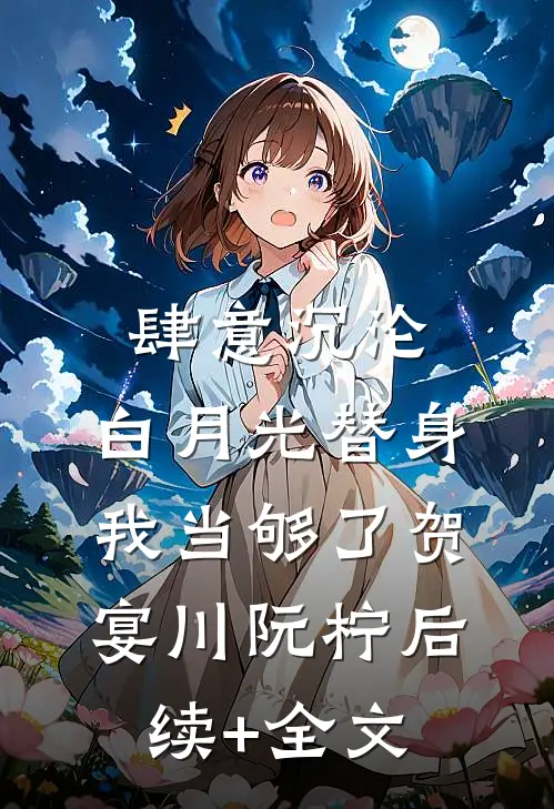 肆意沉沦，白月光替身我当够了贺宴川阮柠后续+全文