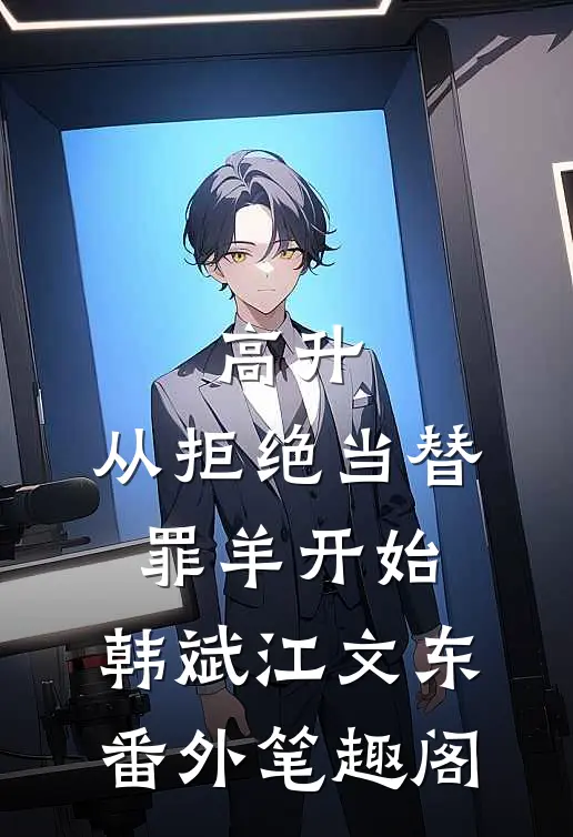 高升：从拒绝当替罪羊开始：韩斌江文东番外笔趣阁