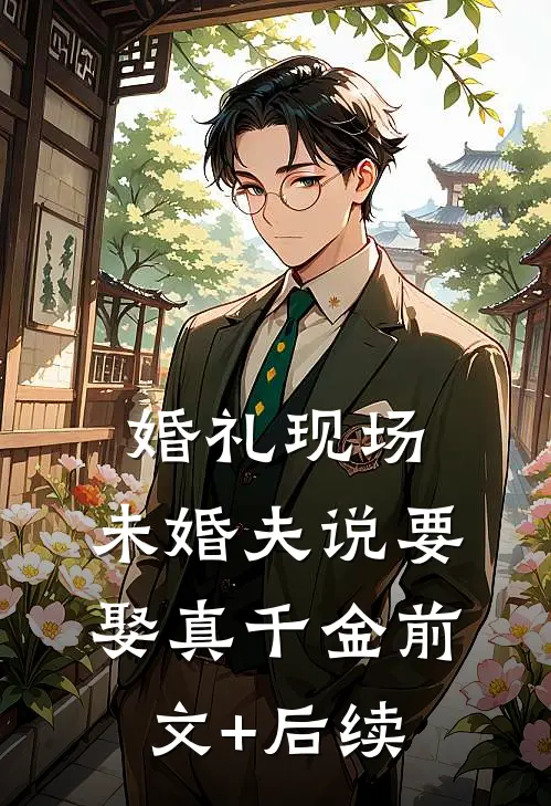 婚礼现场，未婚夫说要娶真千金前文+后续