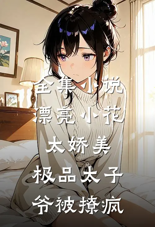 全集小说漂亮小花太娇美，极品太子爷被撩疯