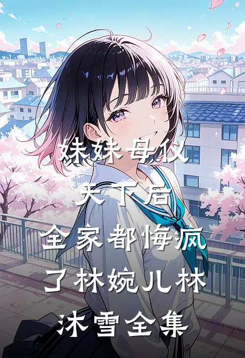 妹妹母仪天下后，全家都悔疯了林婉儿林沐雪全集