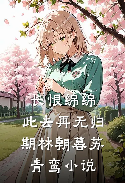 长恨绵绵，此去再无归期林朝暮苏青鸾小说