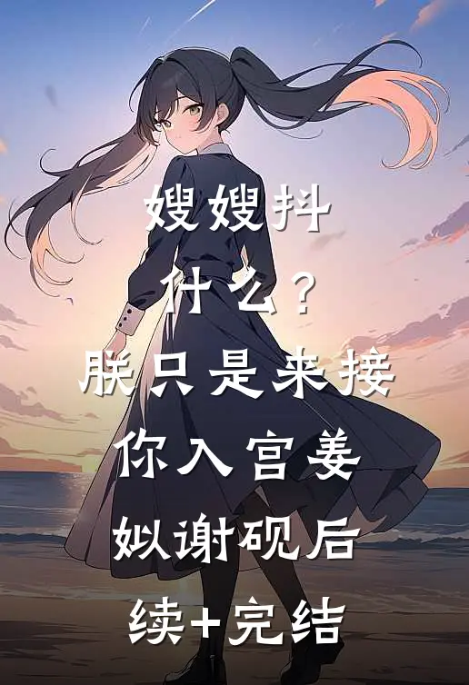 嫂嫂抖什么？朕只是来接你入宫姜姒谢砚后续+完结