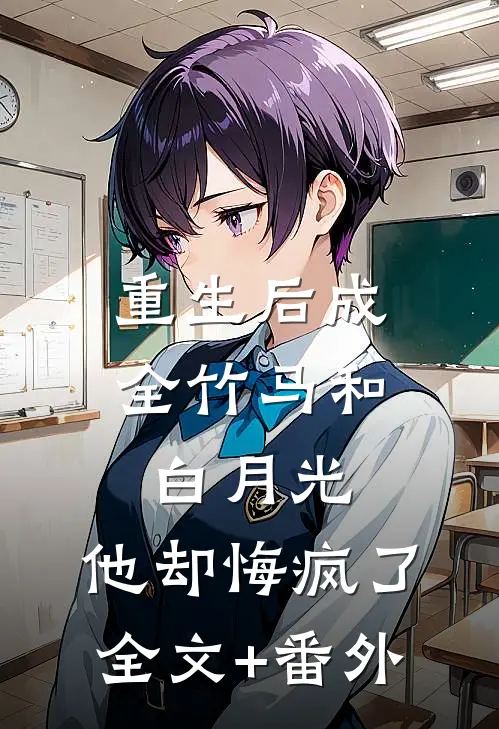 重生后成全竹马和白月光，他却悔疯了全文+番外