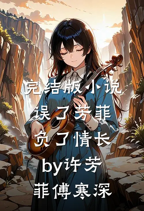 完结版小说误了芳菲，负了情长by许芳菲傅寒深