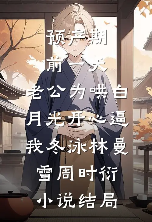 预产期前一天，老公为哄白月光开心逼我冬泳林曼雪周时衍小说结局