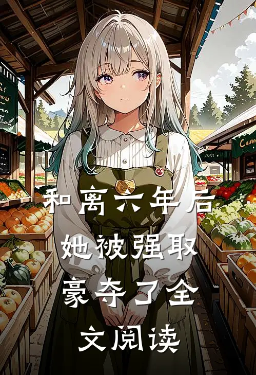 和离六年后，她被强取豪夺了全文阅读