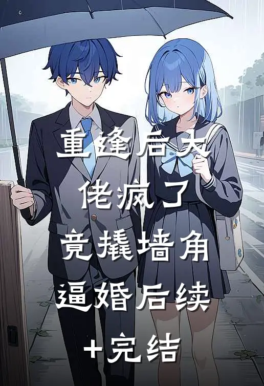 重逢后大佬疯了，竟撬墙角逼婚后续+完结