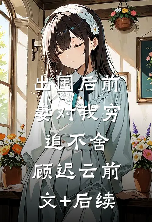 出国后前妻对我穷追不舍:顾迟云  前文+后续