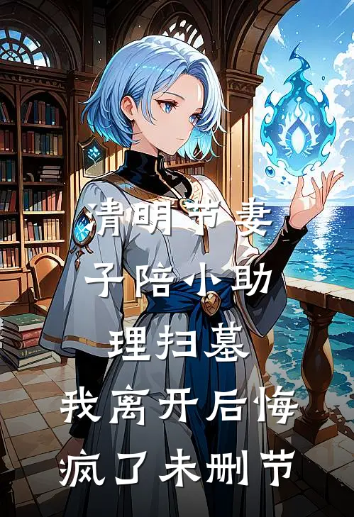 清明节妻子陪小助理扫墓，我离开后悔疯了未删节
