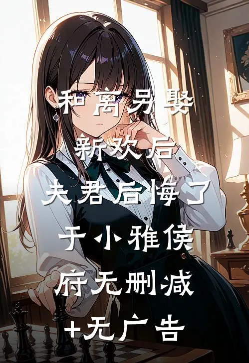 和离另娶新欢后，夫君后悔了于小雅侯府无删减+无广告