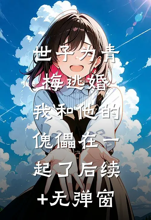 世子为青梅逃婚，我和他的傀儡在一起了后续+无弹窗