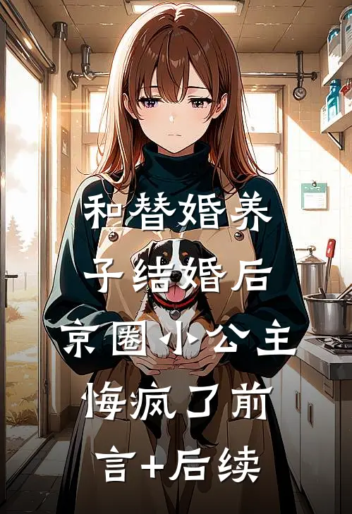 和替婚养子结婚后，京圈小公主悔疯了前言+后续