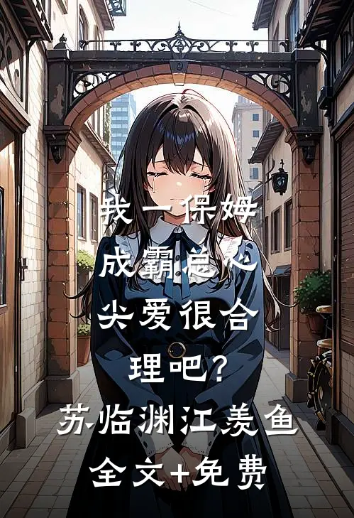 我一保姆，成霸总心尖爱很合理吧？苏临渊江羡鱼全文+免费