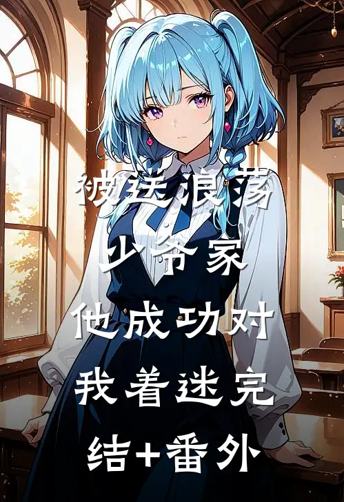 被送浪荡少爷家，他成功对我着迷完结+番外