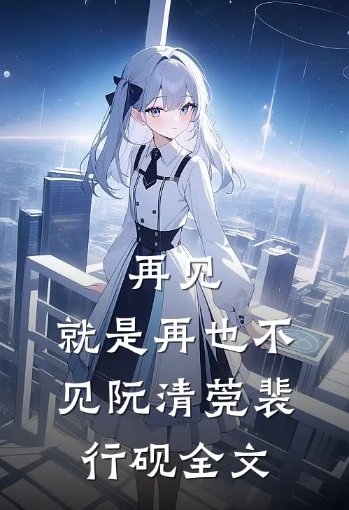 再见，就是再也不见阮清莞裴行砚全文